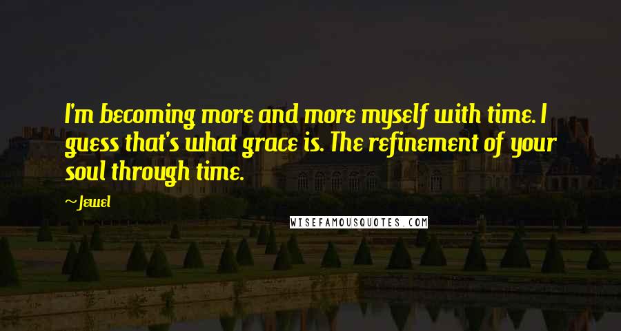 Jewel Quotes: I'm becoming more and more myself with time. I guess that's what grace is. The refinement of your soul through time.