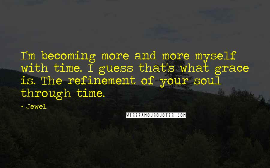 Jewel Quotes: I'm becoming more and more myself with time. I guess that's what grace is. The refinement of your soul through time.