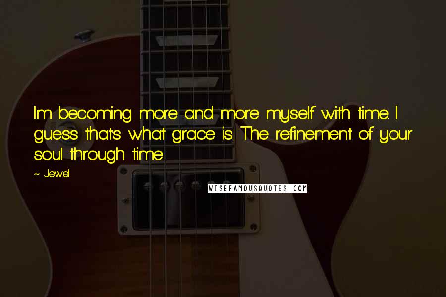 Jewel Quotes: I'm becoming more and more myself with time. I guess that's what grace is. The refinement of your soul through time.