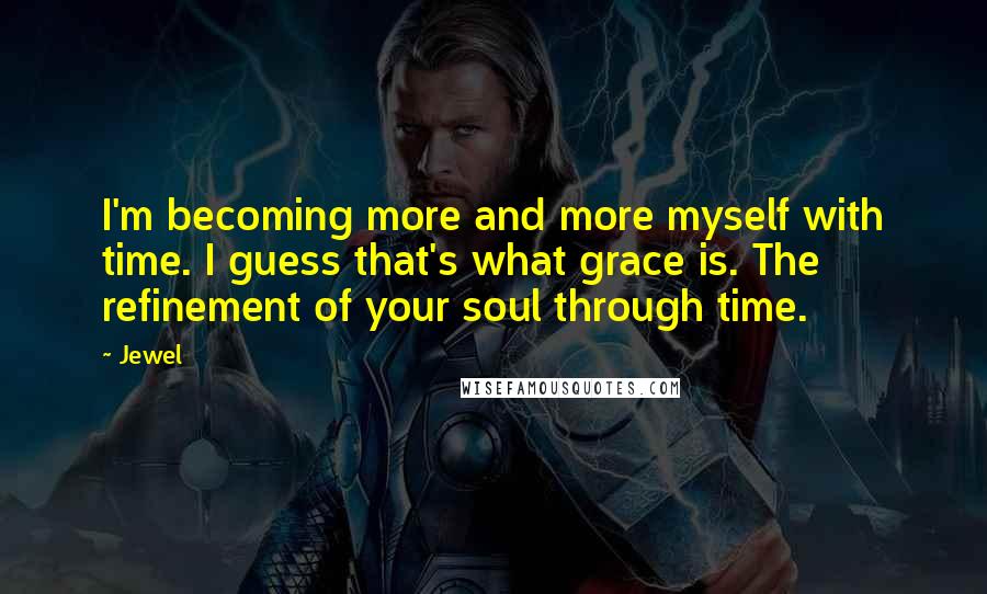 Jewel Quotes: I'm becoming more and more myself with time. I guess that's what grace is. The refinement of your soul through time.