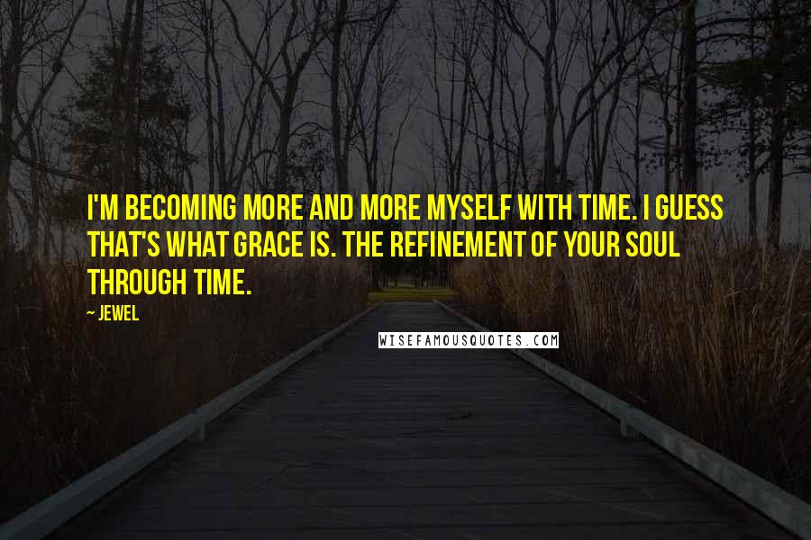 Jewel Quotes: I'm becoming more and more myself with time. I guess that's what grace is. The refinement of your soul through time.