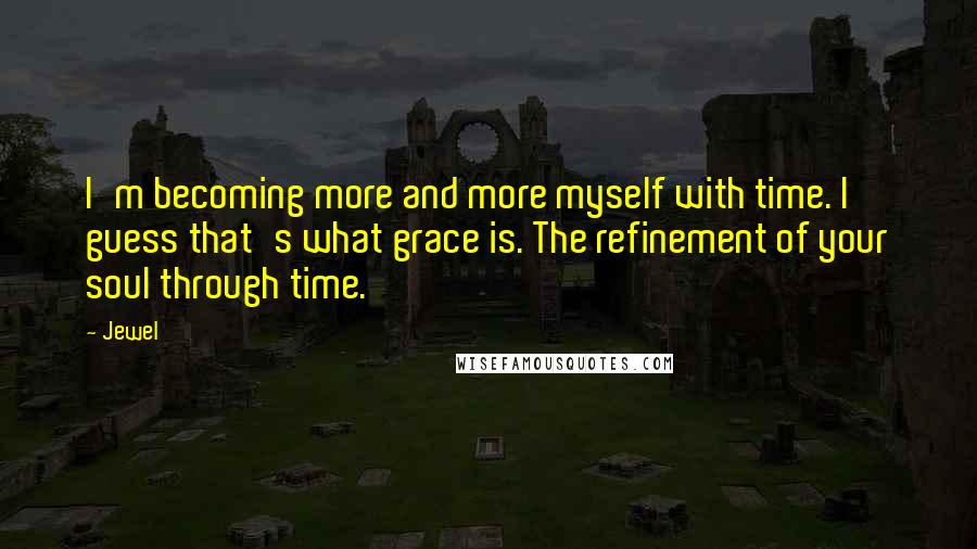 Jewel Quotes: I'm becoming more and more myself with time. I guess that's what grace is. The refinement of your soul through time.