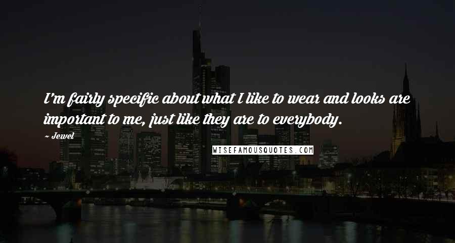 Jewel Quotes: I'm fairly specific about what I like to wear and looks are important to me, just like they are to everybody.