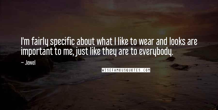 Jewel Quotes: I'm fairly specific about what I like to wear and looks are important to me, just like they are to everybody.