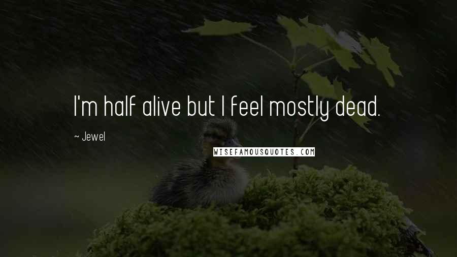 Jewel Quotes: I'm half alive but I feel mostly dead.