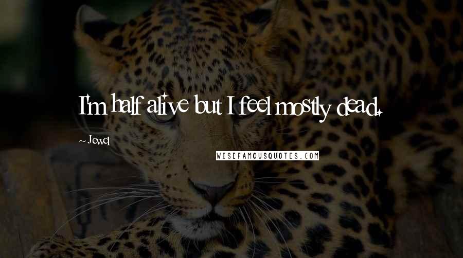 Jewel Quotes: I'm half alive but I feel mostly dead.