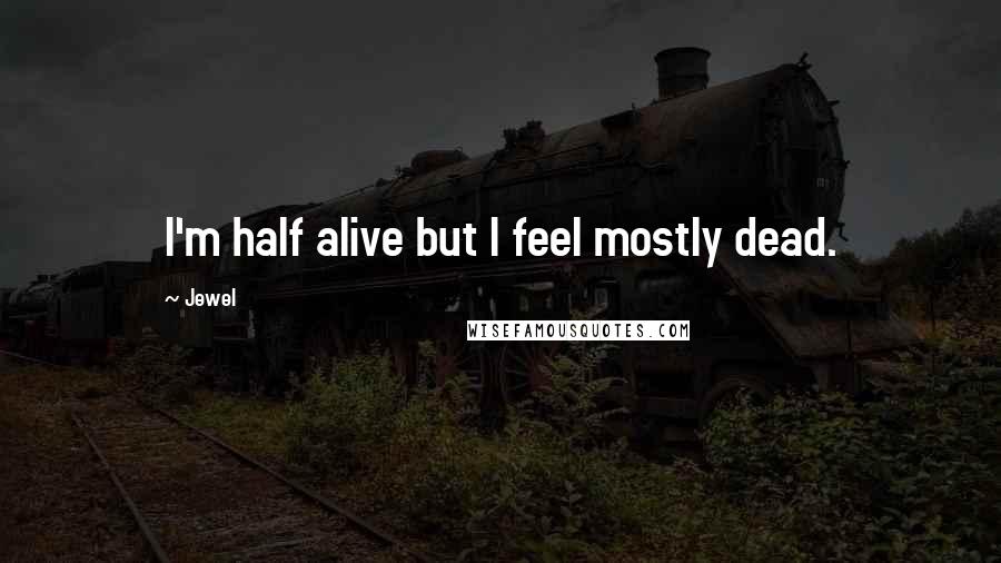 Jewel Quotes: I'm half alive but I feel mostly dead.