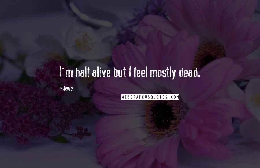 Jewel Quotes: I'm half alive but I feel mostly dead.