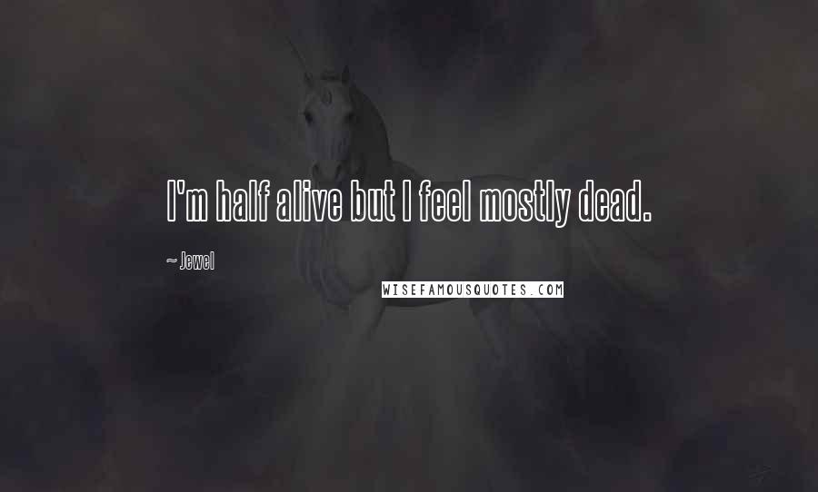 Jewel Quotes: I'm half alive but I feel mostly dead.