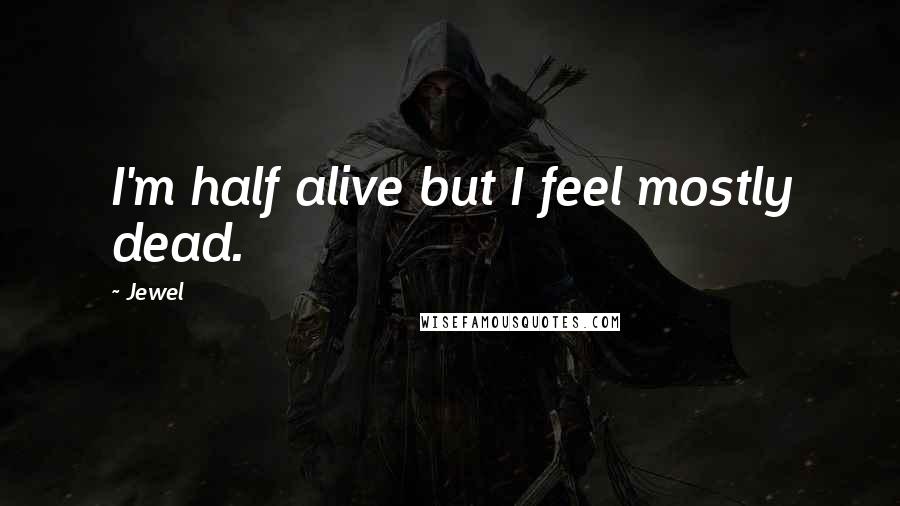 Jewel Quotes: I'm half alive but I feel mostly dead.