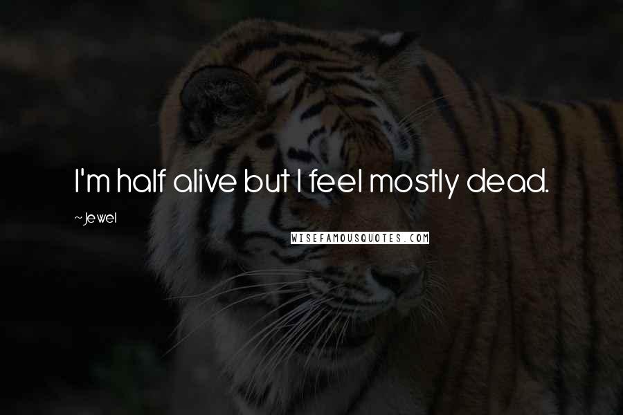 Jewel Quotes: I'm half alive but I feel mostly dead.