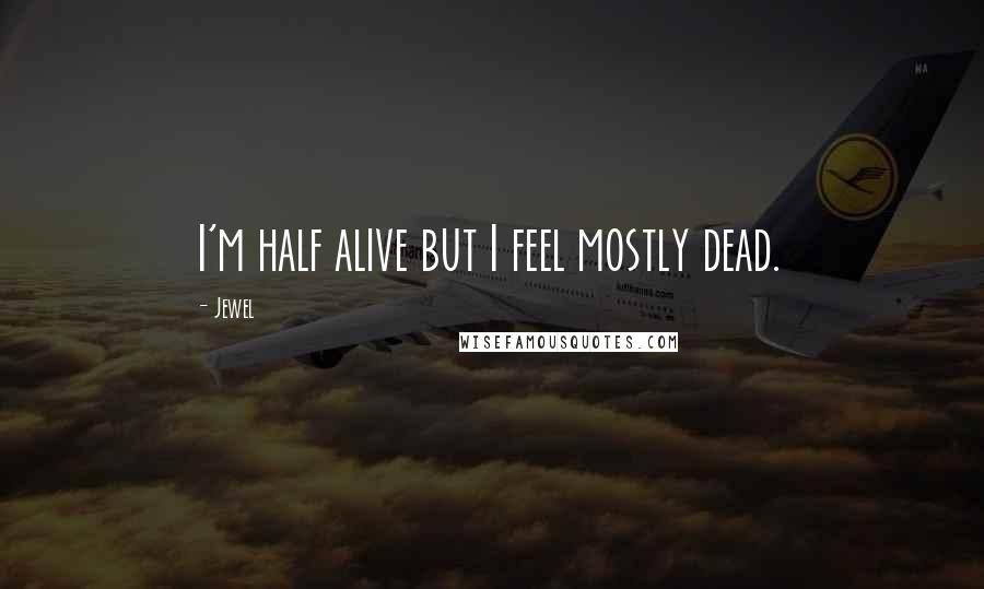 Jewel Quotes: I'm half alive but I feel mostly dead.
