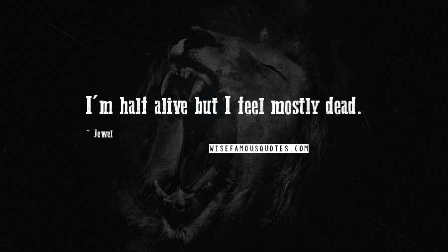 Jewel Quotes: I'm half alive but I feel mostly dead.