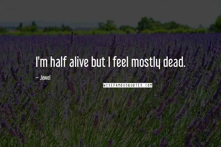 Jewel Quotes: I'm half alive but I feel mostly dead.