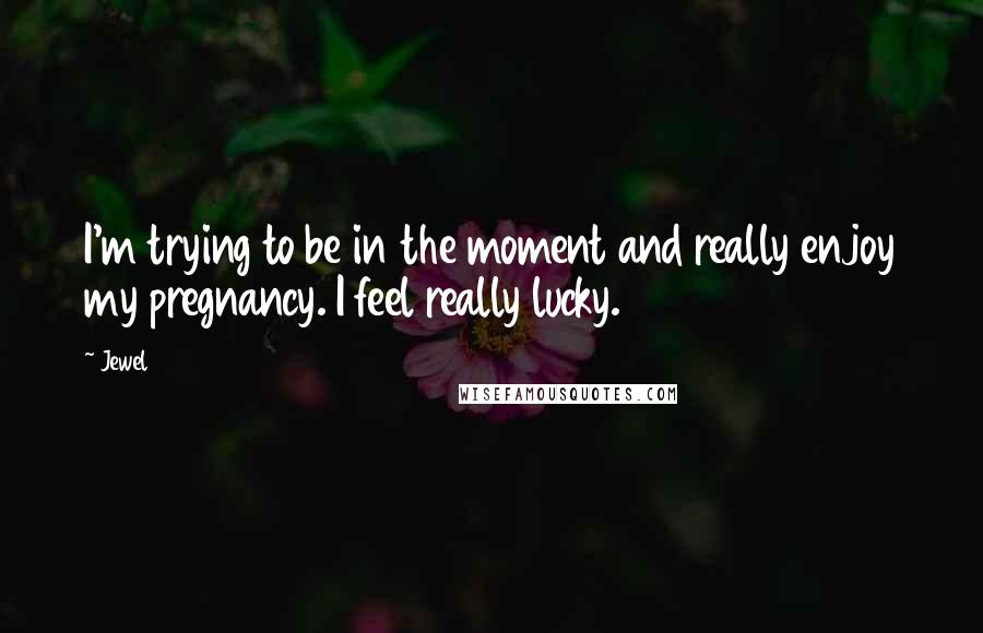 Jewel Quotes: I'm trying to be in the moment and really enjoy my pregnancy. I feel really lucky.