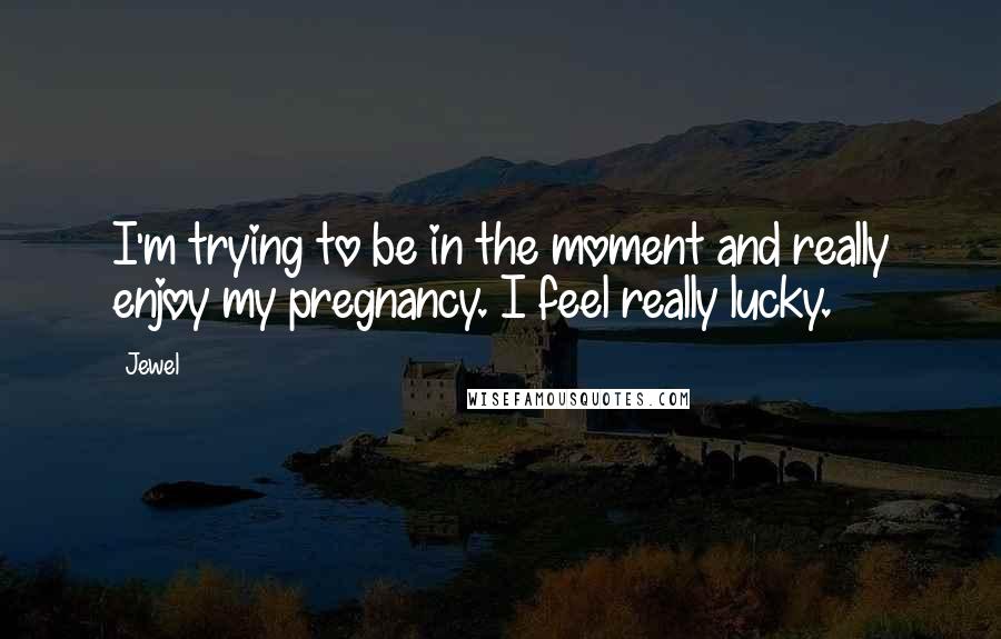 Jewel Quotes: I'm trying to be in the moment and really enjoy my pregnancy. I feel really lucky.