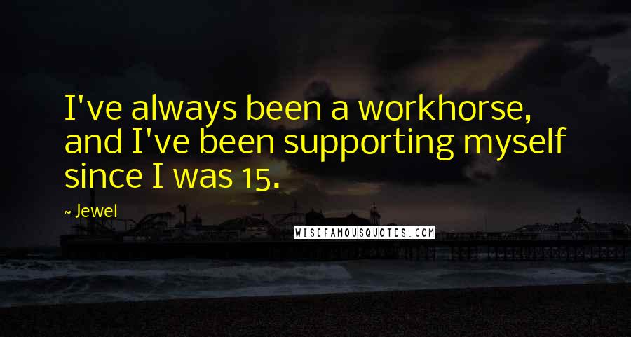 Jewel Quotes: I've always been a workhorse, and I've been supporting myself since I was 15.