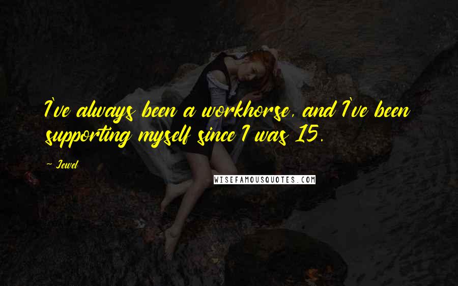 Jewel Quotes: I've always been a workhorse, and I've been supporting myself since I was 15.