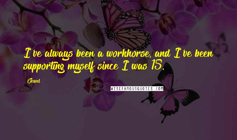 Jewel Quotes: I've always been a workhorse, and I've been supporting myself since I was 15.