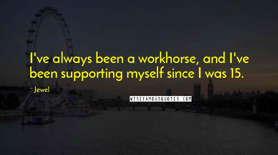 Jewel Quotes: I've always been a workhorse, and I've been supporting myself since I was 15.