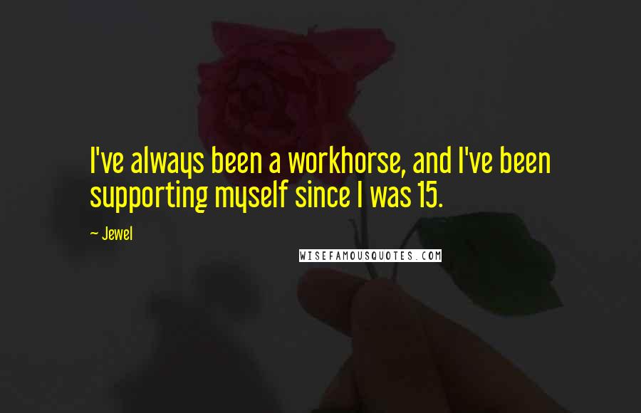 Jewel Quotes: I've always been a workhorse, and I've been supporting myself since I was 15.