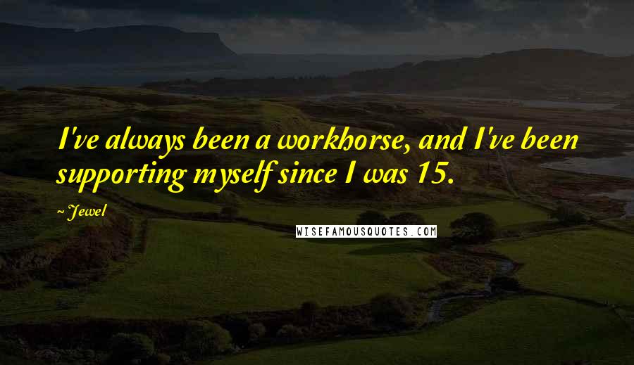 Jewel Quotes: I've always been a workhorse, and I've been supporting myself since I was 15.