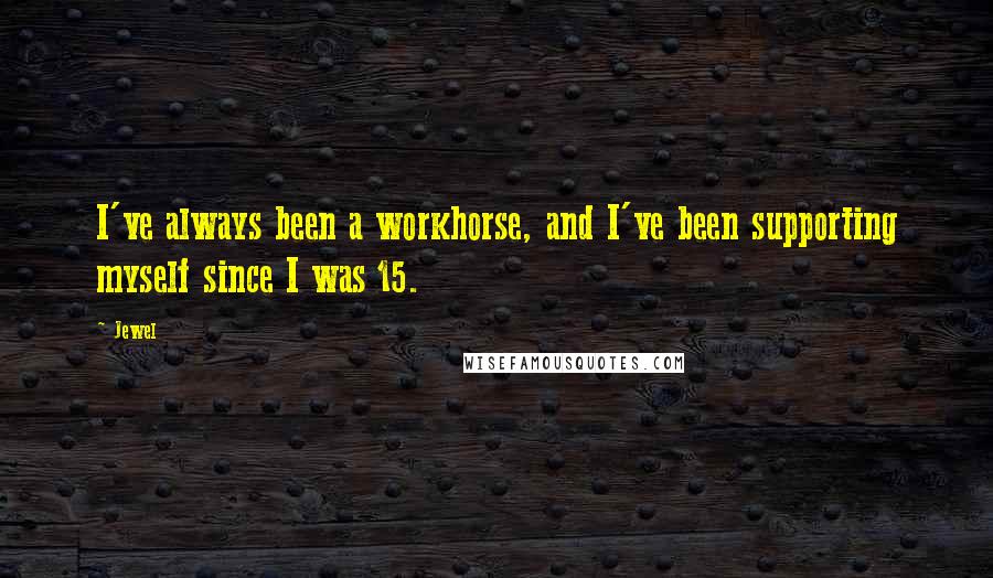 Jewel Quotes: I've always been a workhorse, and I've been supporting myself since I was 15.