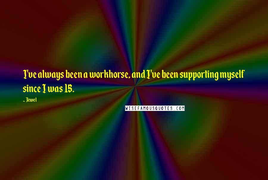 Jewel Quotes: I've always been a workhorse, and I've been supporting myself since I was 15.