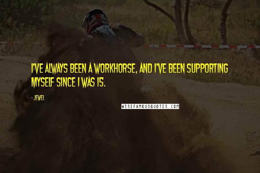 Jewel Quotes: I've always been a workhorse, and I've been supporting myself since I was 15.