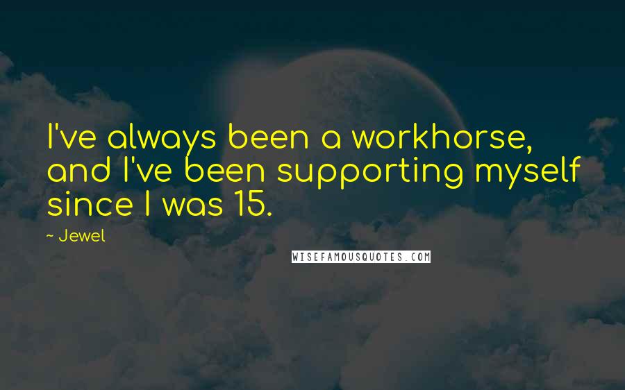 Jewel Quotes: I've always been a workhorse, and I've been supporting myself since I was 15.