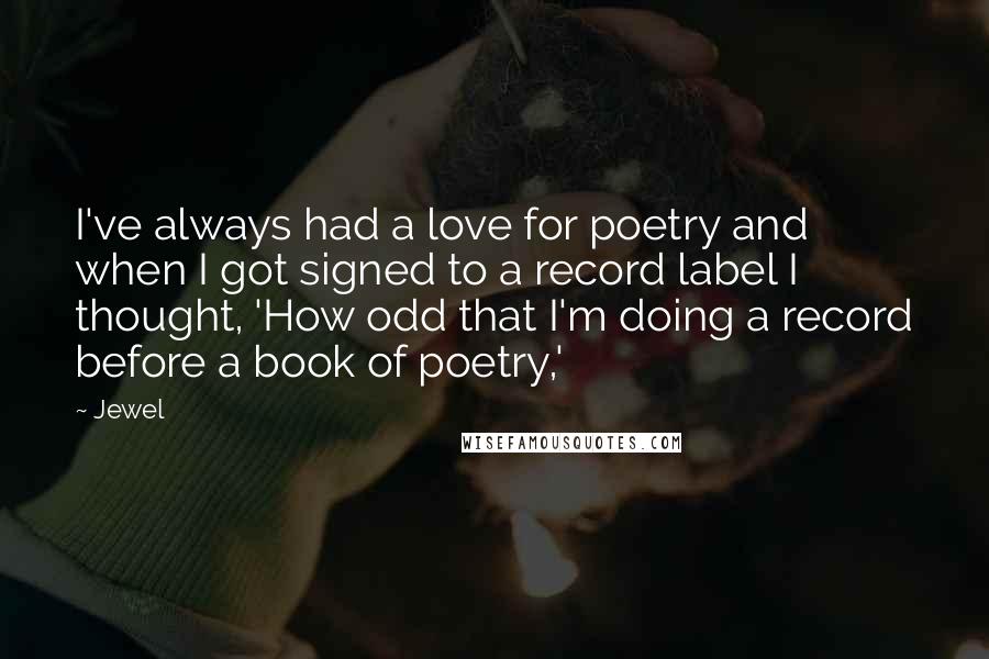 Jewel Quotes: I've always had a love for poetry and when I got signed to a record label I thought, 'How odd that I'm doing a record before a book of poetry,'