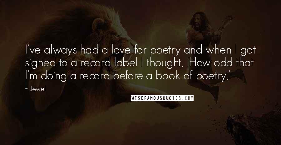 Jewel Quotes: I've always had a love for poetry and when I got signed to a record label I thought, 'How odd that I'm doing a record before a book of poetry,'