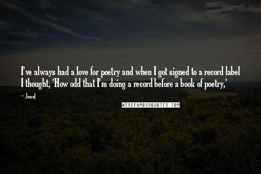 Jewel Quotes: I've always had a love for poetry and when I got signed to a record label I thought, 'How odd that I'm doing a record before a book of poetry,'