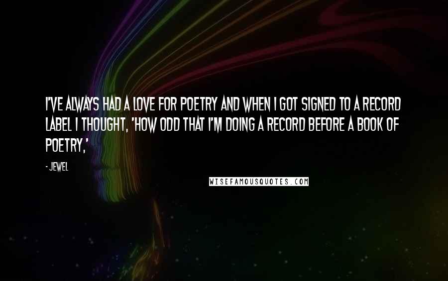 Jewel Quotes: I've always had a love for poetry and when I got signed to a record label I thought, 'How odd that I'm doing a record before a book of poetry,'