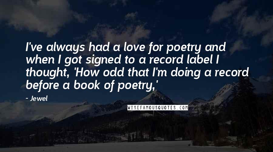 Jewel Quotes: I've always had a love for poetry and when I got signed to a record label I thought, 'How odd that I'm doing a record before a book of poetry,'
