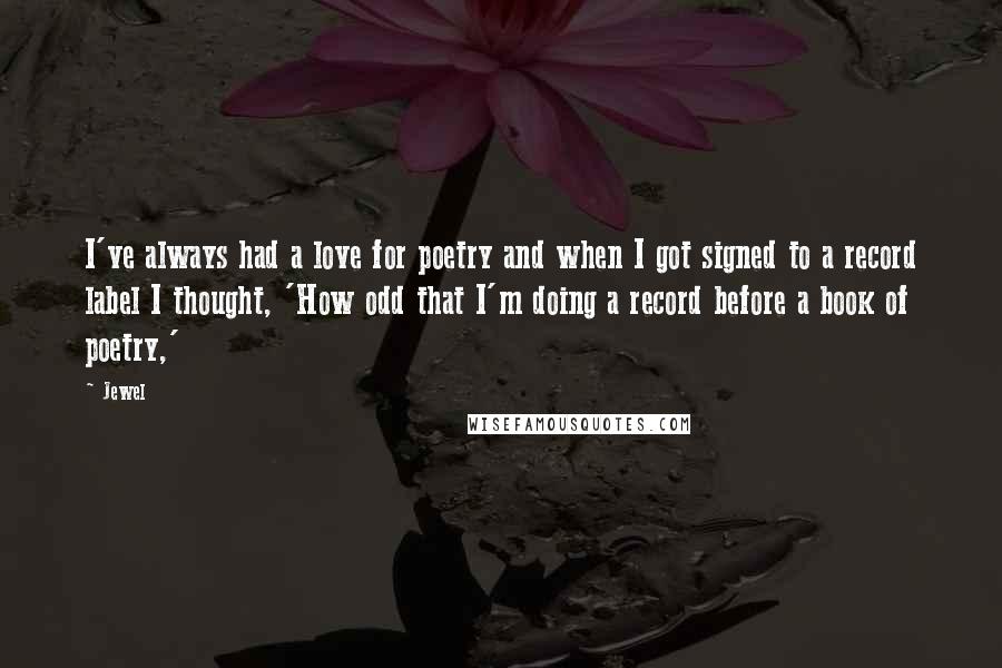 Jewel Quotes: I've always had a love for poetry and when I got signed to a record label I thought, 'How odd that I'm doing a record before a book of poetry,'
