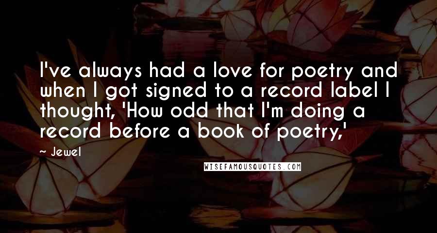 Jewel Quotes: I've always had a love for poetry and when I got signed to a record label I thought, 'How odd that I'm doing a record before a book of poetry,'