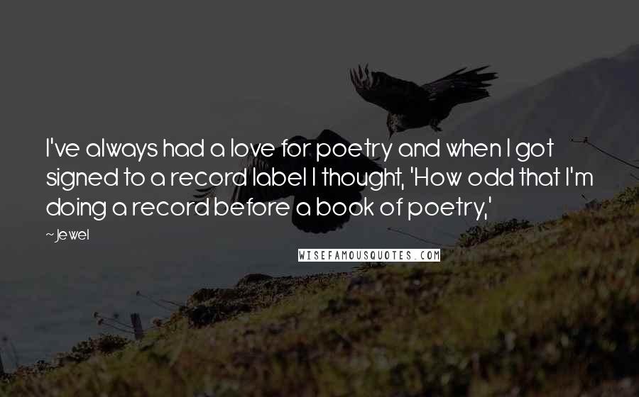 Jewel Quotes: I've always had a love for poetry and when I got signed to a record label I thought, 'How odd that I'm doing a record before a book of poetry,'