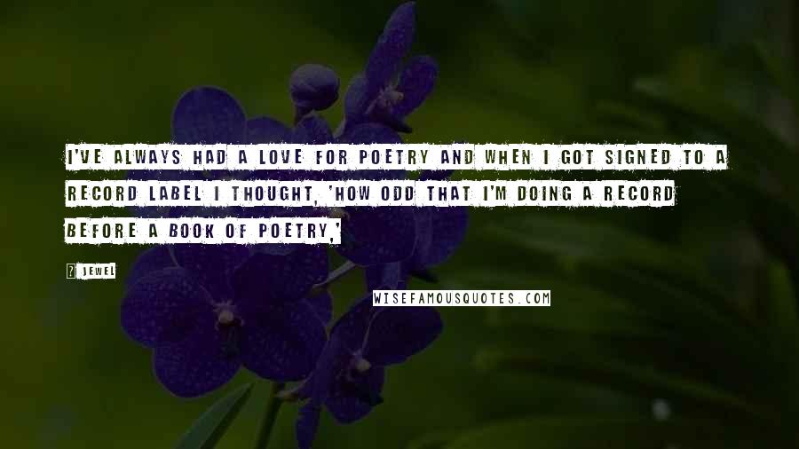 Jewel Quotes: I've always had a love for poetry and when I got signed to a record label I thought, 'How odd that I'm doing a record before a book of poetry,'
