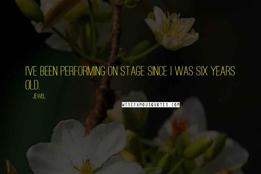 Jewel Quotes: I've been performing on stage since I was six years old.