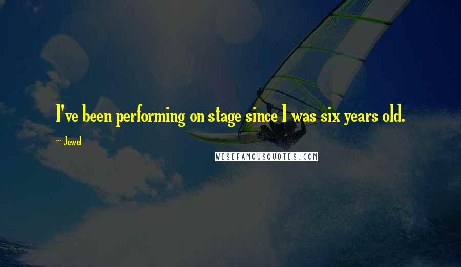 Jewel Quotes: I've been performing on stage since I was six years old.