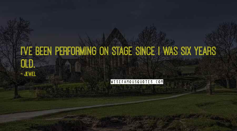 Jewel Quotes: I've been performing on stage since I was six years old.