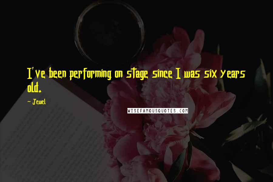 Jewel Quotes: I've been performing on stage since I was six years old.