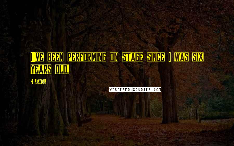 Jewel Quotes: I've been performing on stage since I was six years old.