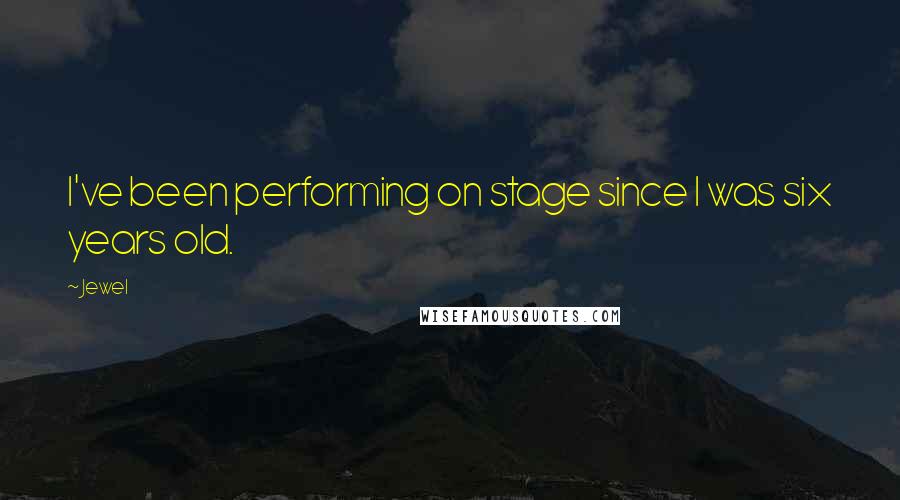 Jewel Quotes: I've been performing on stage since I was six years old.