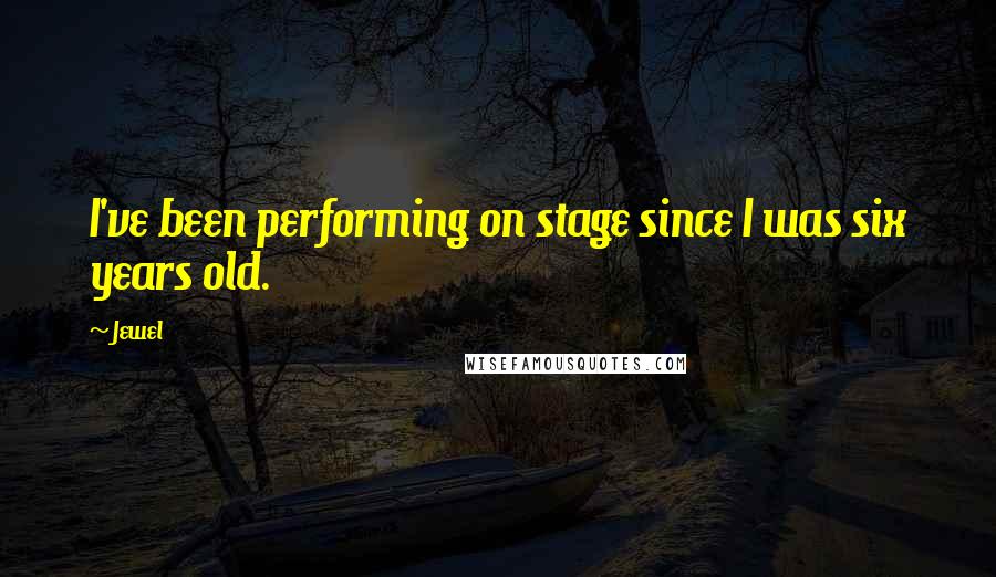 Jewel Quotes: I've been performing on stage since I was six years old.