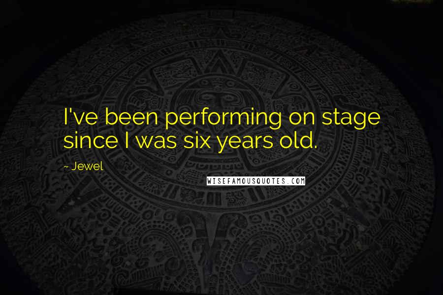 Jewel Quotes: I've been performing on stage since I was six years old.