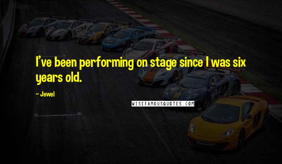 Jewel Quotes: I've been performing on stage since I was six years old.