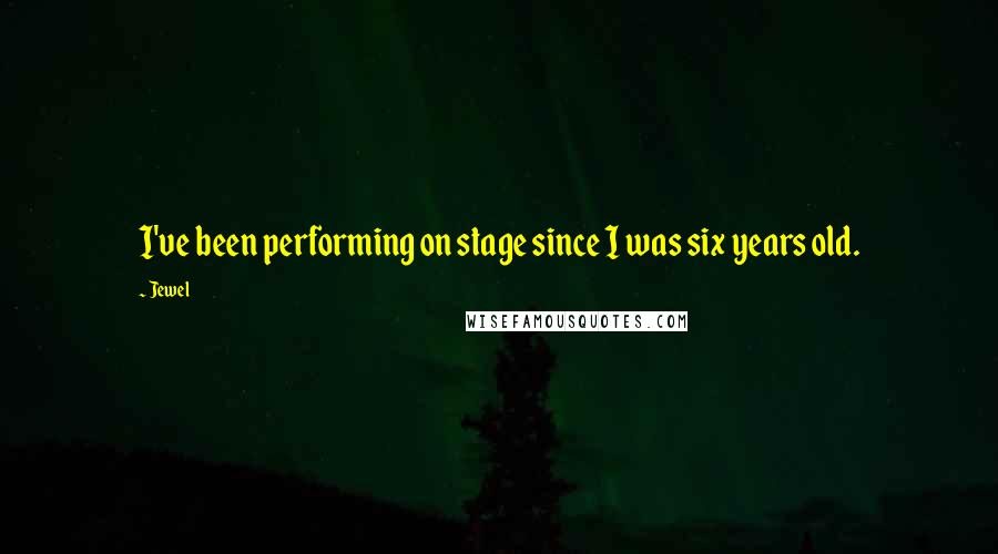Jewel Quotes: I've been performing on stage since I was six years old.