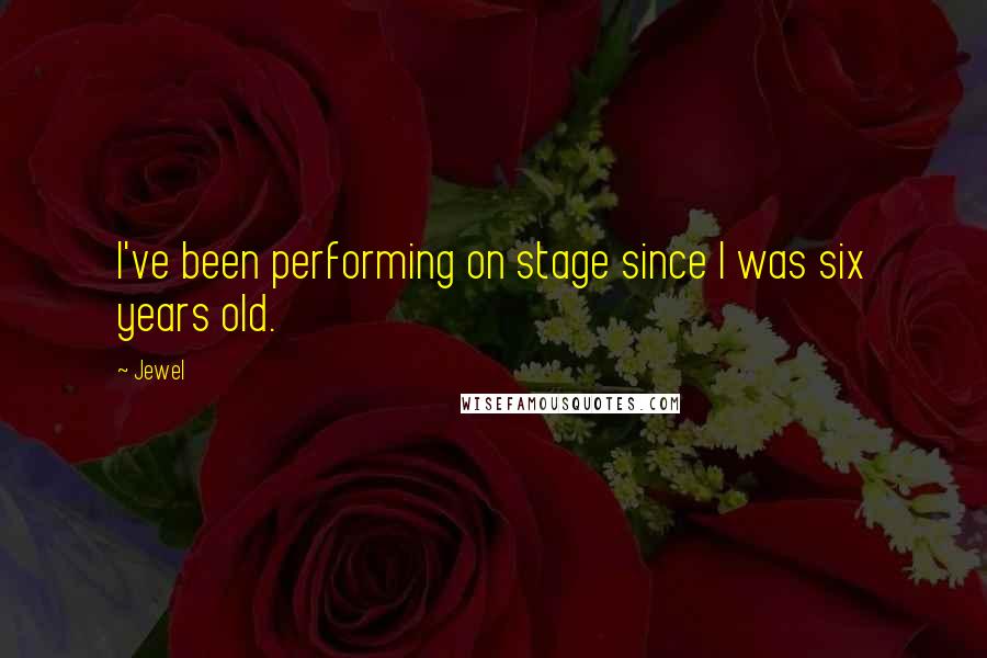 Jewel Quotes: I've been performing on stage since I was six years old.